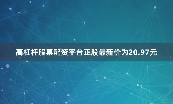 高杠杆股票配资平台正股最新价为20.97元