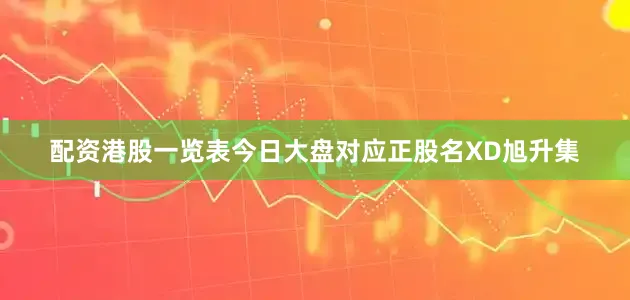 配资港股一览表今日大盘对应正股名XD旭升集