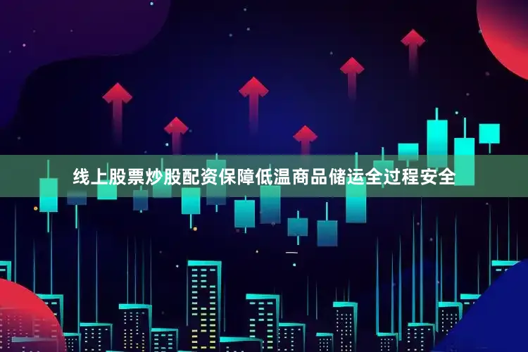 线上股票炒股配资保障低温商品储运全过程安全