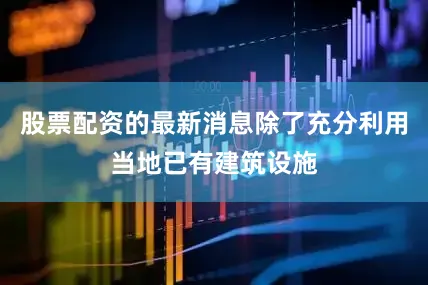 股票配资的最新消息除了充分利用当地已有建筑设施