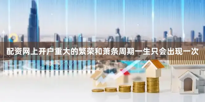 配资网上开户重大的繁荣和萧条周期一生只会出现一次