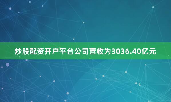 炒股配资开户平台公司营收为3036.40亿元