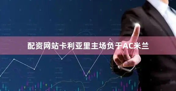 配资网站卡利亚里主场负于AC米兰