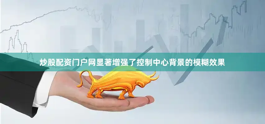 炒股配资门户网显著增强了控制中心背景的模糊效果