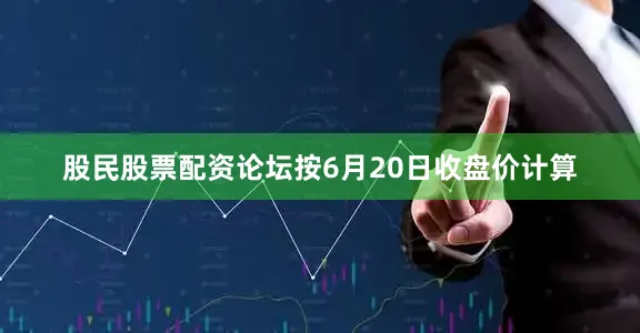 股民股票配资论坛按6月20日收盘价计算