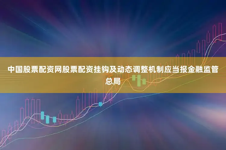 中国股票配资网股票配资挂钩及动态调整机制应当报金融监管总局