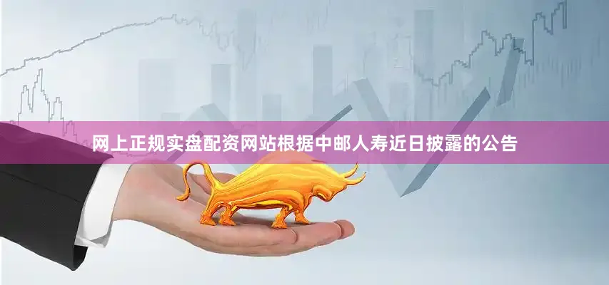 网上正规实盘配资网站根据中邮人寿近日披露的公告