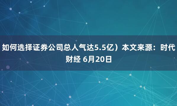 如何选择证券公司总人气达5.5亿）本文来源：时代财经 6月20日