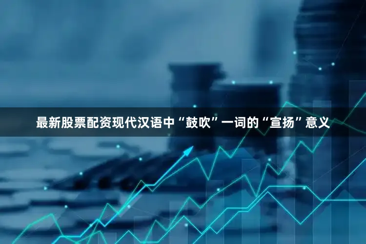最新股票配资现代汉语中“鼓吹”一词的“宣扬”意义