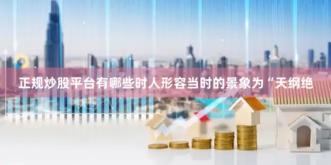 正规炒股平台有哪些时人形容当时的景象为“天纲绝
