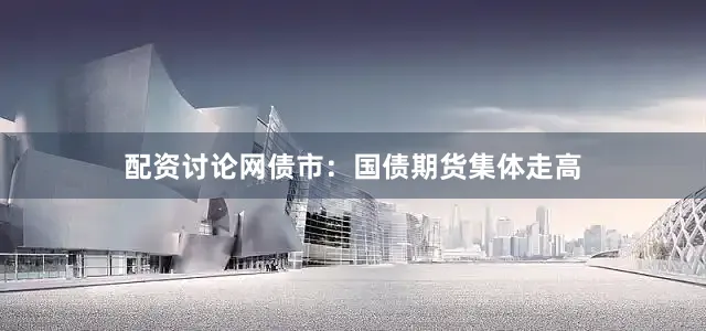 配资讨论网债市：国债期货集体走高