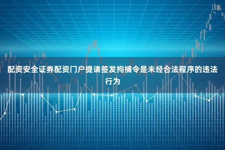 配资安全证券配资门户提请签发拘捕令是未经合法程序的违法行为