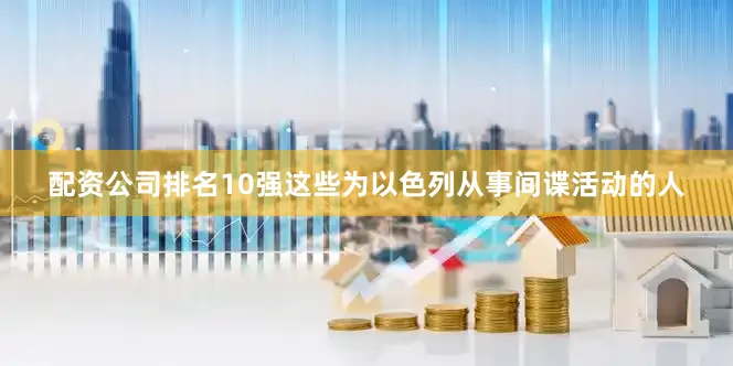 配资公司排名10强这些为以色列从事间谍活动的人