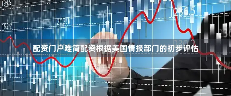 配资门户难简配资根据美国情报部门的初步评估