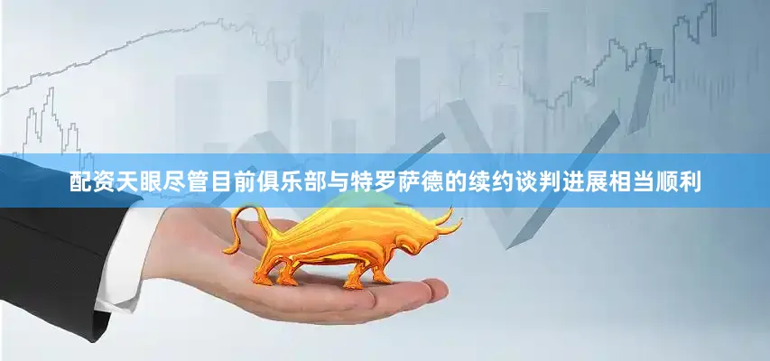 配资天眼尽管目前俱乐部与特罗萨德的续约谈判进展相当顺利