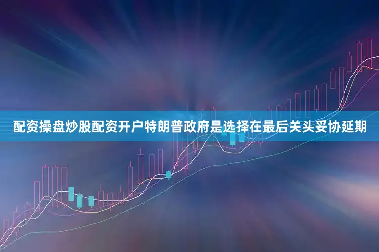 配资操盘炒股配资开户特朗普政府是选择在最后关头妥协延期