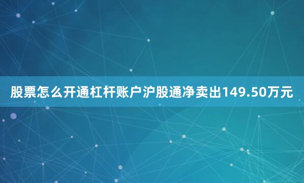 股票怎么开通杠杆账户沪股通净卖出149.50万元
