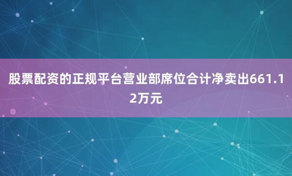 股票配资的正规平台营业部席位合计净卖出661.12万元