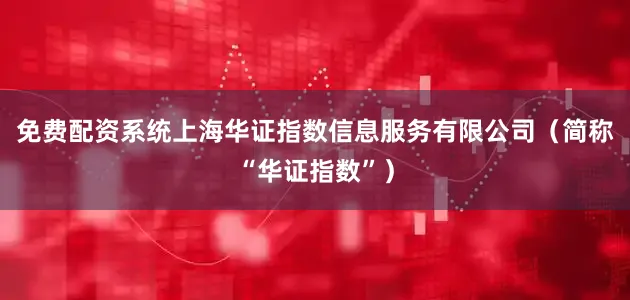 免费配资系统上海华证指数信息服务有限公司（简称“华证指数”）