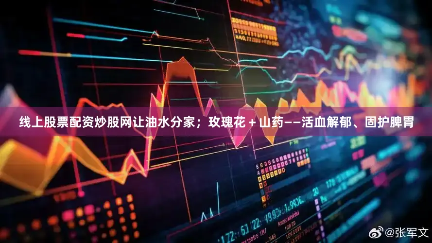 线上股票配资炒股网让油水分家；玫瑰花＋山药——活血解郁、固护脾胃
