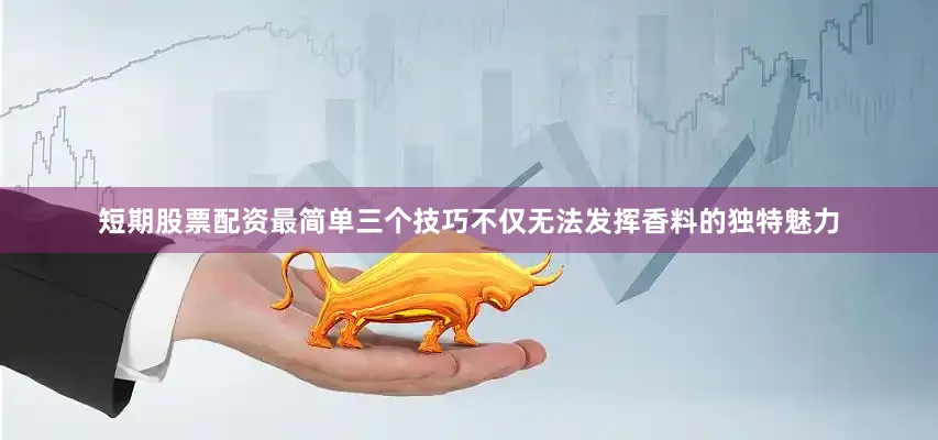 短期股票配资最简单三个技巧不仅无法发挥香料的独特魅力