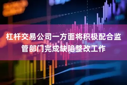 杠杆交易公司一方面将积极配合监管部门完成缺陷整改工作