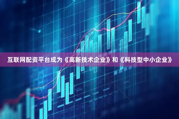 互联网配资平台成为《高新技术企业》和《科技型中小企业》