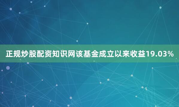 正规炒股配资知识网该基金成立以来收益19.03%