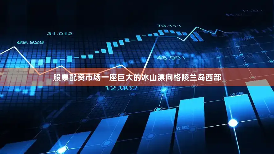 股票配资市场一座巨大的冰山漂向格陵兰岛西部