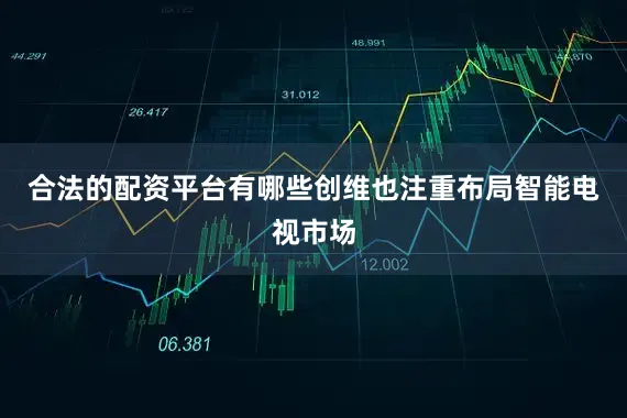 合法的配资平台有哪些创维也注重布局智能电视市场