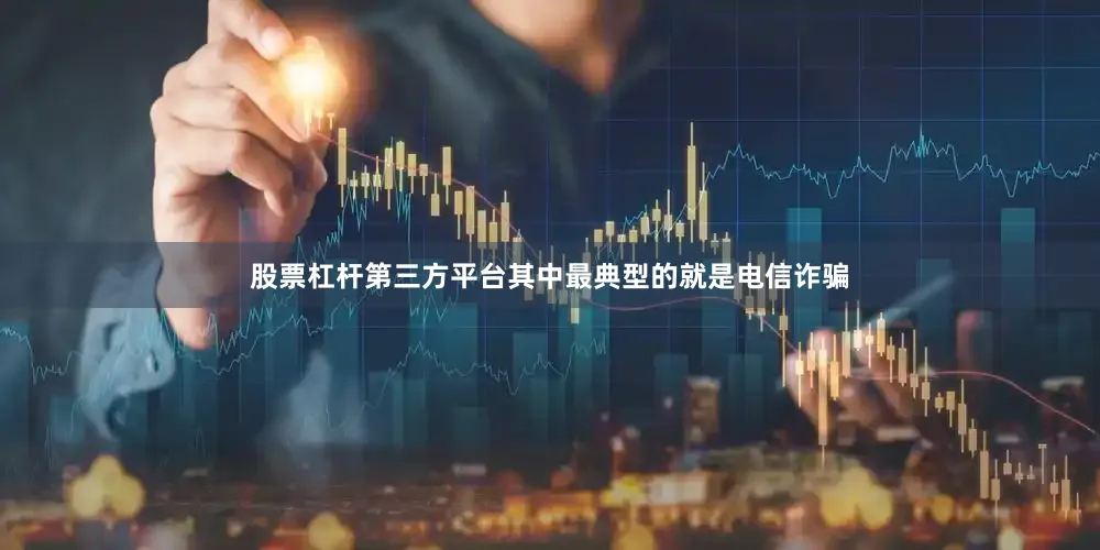 股票杠杆第三方平台其中最典型的就是电信诈骗