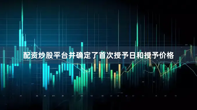 配资炒股平台并确定了首次授予日和授予价格