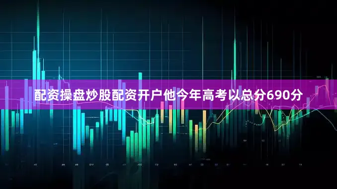 配资操盘炒股配资开户他今年高考以总分690分