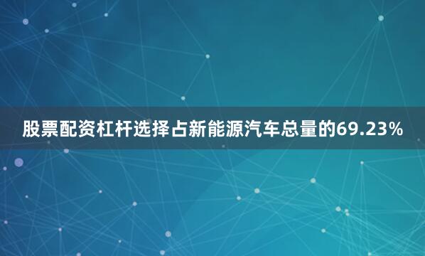 股票配资杠杆选择占新能源汽车总量的69.23%