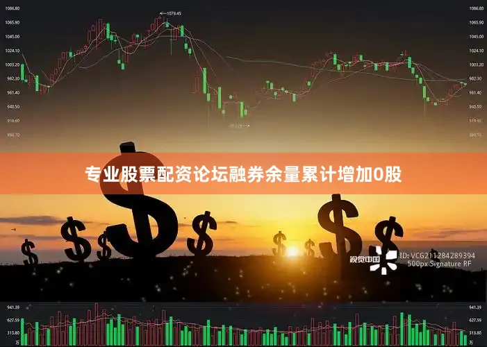专业股票配资论坛融券余量累计增加0股