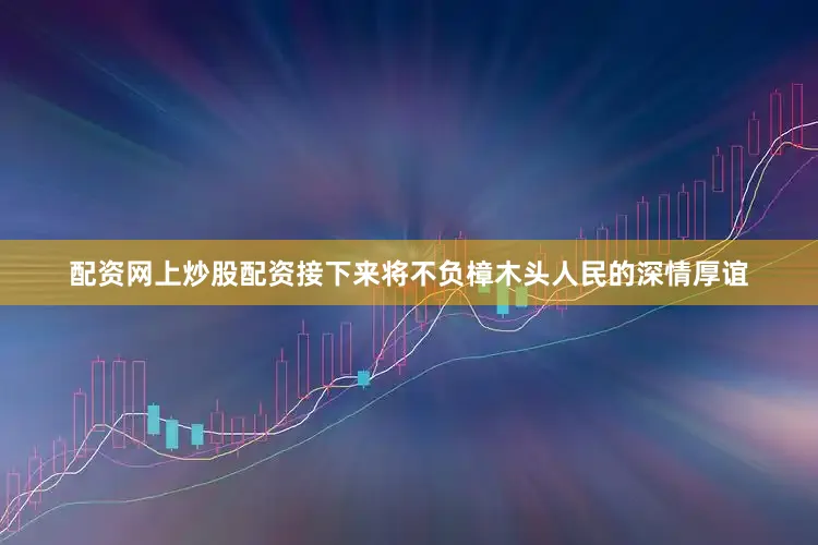 配资网上炒股配资接下来将不负樟木头人民的深情厚谊