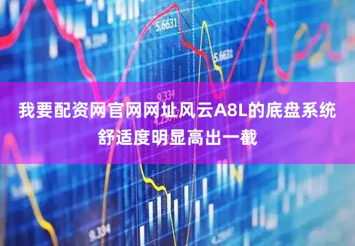 我要配资网官网网址风云A8L的底盘系统舒适度明显高出一截
