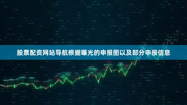股票配资网站导航根据曝光的申报图以及部分申报信息