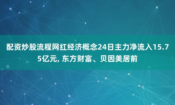配资炒股流程网红经济概念24日主力净流入15.75亿元, 东方财富、贝因美居前