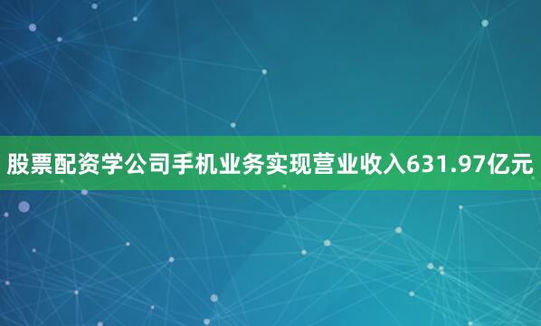 股票配资学公司手机业务实现营业收入631.97亿元