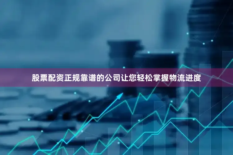 股票配资正规靠谱的公司让您轻松掌握物流进度