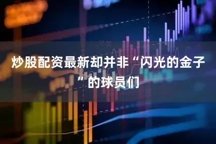 炒股配资最新却并非“闪光的金子”的球员们