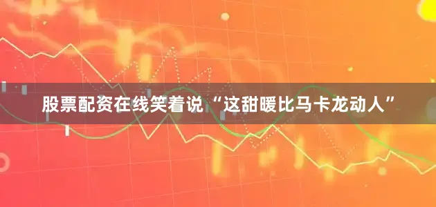 股票配资在线笑着说 “这甜暖比马卡龙动人”