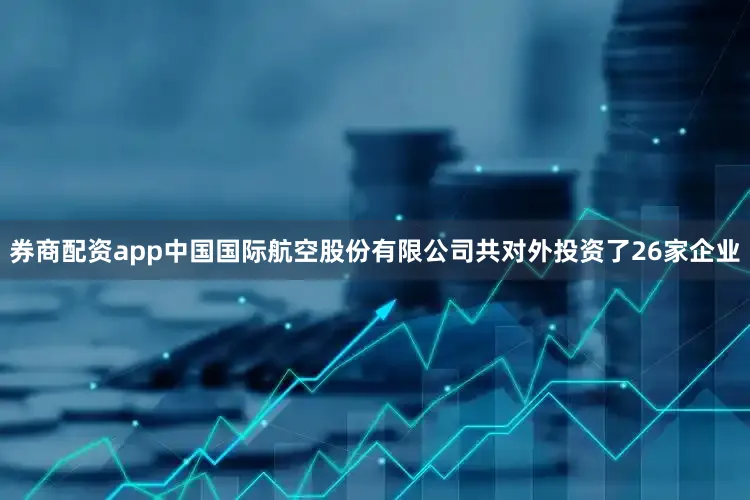 券商配资app中国国际航空股份有限公司共对外投资了26家企业