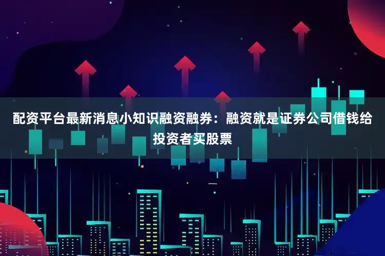 配资平台最新消息小知识融资融券：融资就是证券公司借钱给投资者买股票