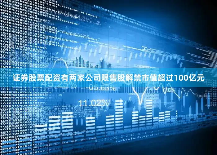 证券股票配资有两家公司限售股解禁市值超过100亿元