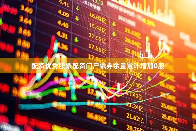 配资优秀股票配资门户融券余量累计增加0股