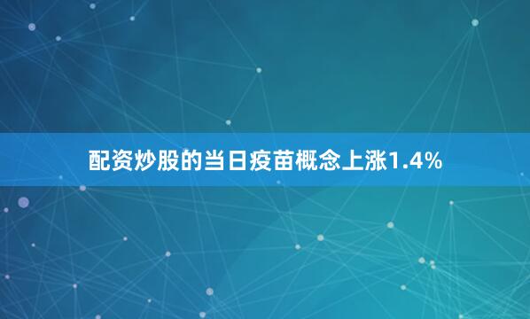 配资炒股的当日疫苗概念上涨1.4%