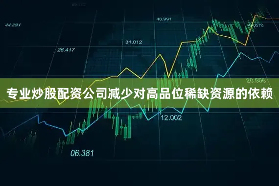 专业炒股配资公司减少对高品位稀缺资源的依赖